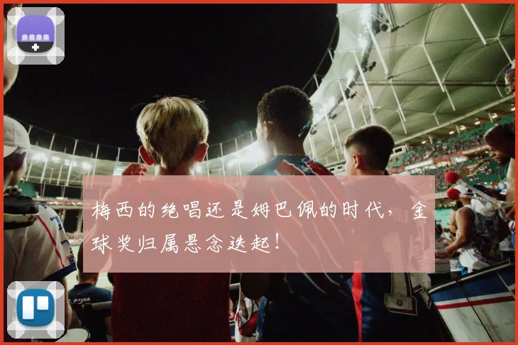 梅西的绝唱还是姆巴佩的时代，金球奖归属悬念迭起！